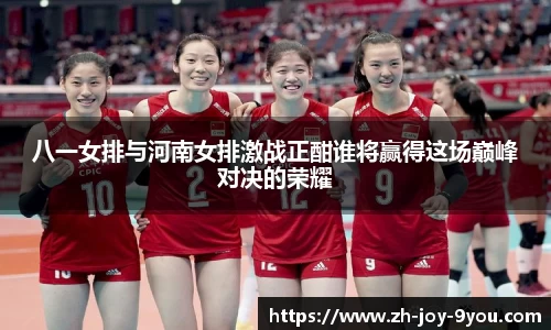 八一女排与河南女排激战正酣谁将赢得这场巅峰对决的荣耀