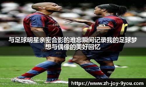 与足球明星亲密合影的难忘瞬间记录我的足球梦想与偶像的美好回忆