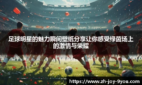 足球明星的魅力瞬间壁纸分享让你感受绿茵场上的激情与荣耀