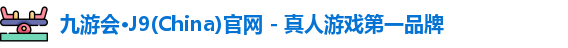 九游会·J9(China)官网 - 真人游戏第一品牌